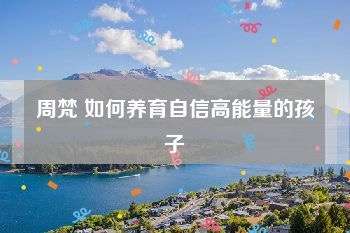 【000430】【综合教育】【免费】跟谁学：周梵·如何养育自信高能量的孩子-学爸优选